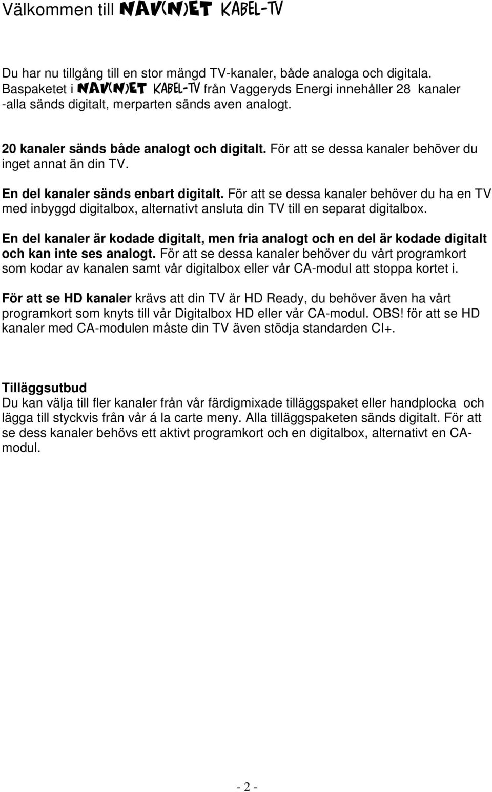 För att se dessa kanaler behöver du inget annat än din TV. En del kanaler sänds enbart digitalt.