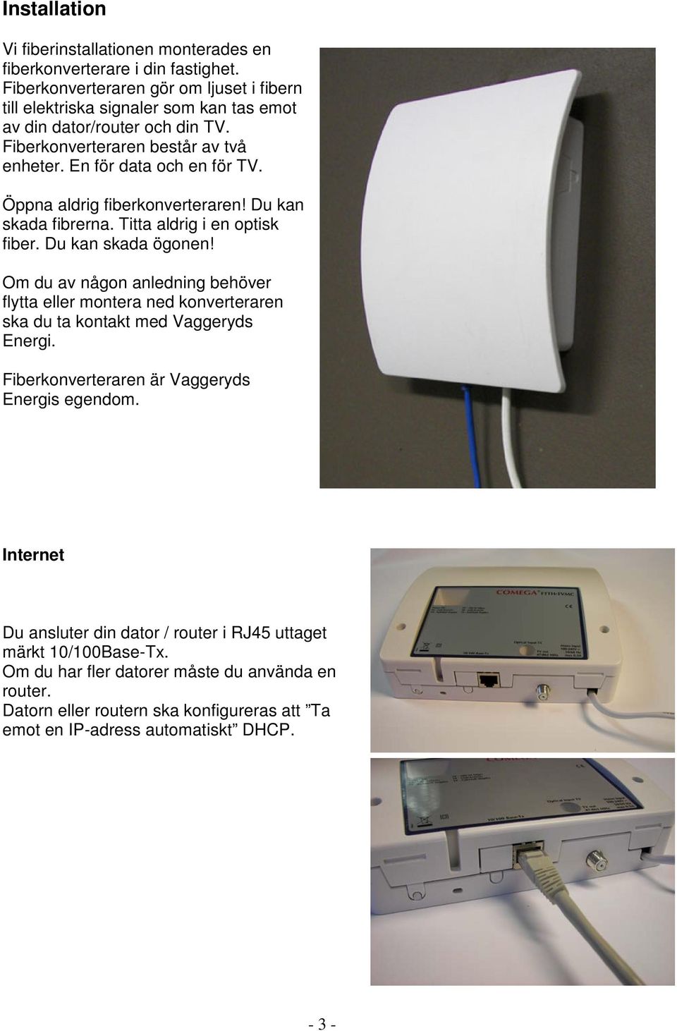 Öppna aldrig fiberkonverteraren! Du kan skada fibrerna. Titta aldrig i en optisk fiber. Du kan skada ögonen!