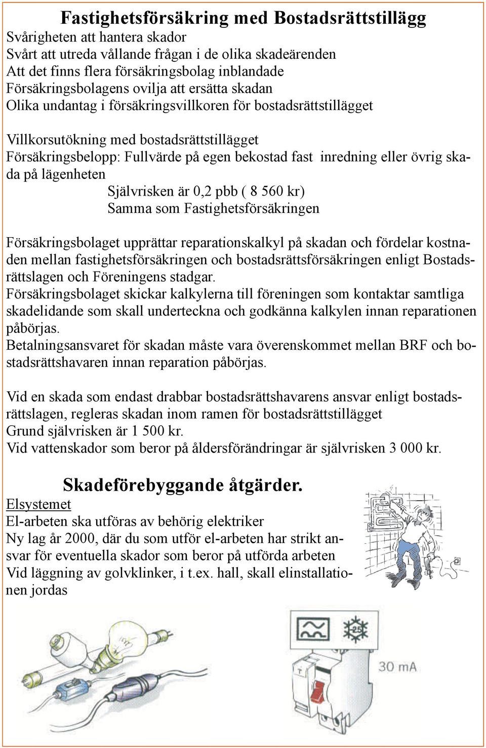fast inredning eller övrig skada på lägenheten Självrisken är 0,2 pbb ( 8 560 kr) Samma som Fastighetsförsäkringen Försäkringsbolaget upprättar reparationskalkyl på skadan och fördelar kostnaden