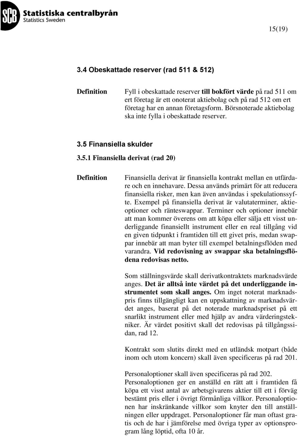 Börsnoterade aktiebolag ska inte fylla i obeskattade reserver. 3.5 Finansiella skulder 3.5.1 Finansiella derivat (rad 20) Finansiella derivat är finansiella kontrakt mellan en utfärdare och en innehavare.