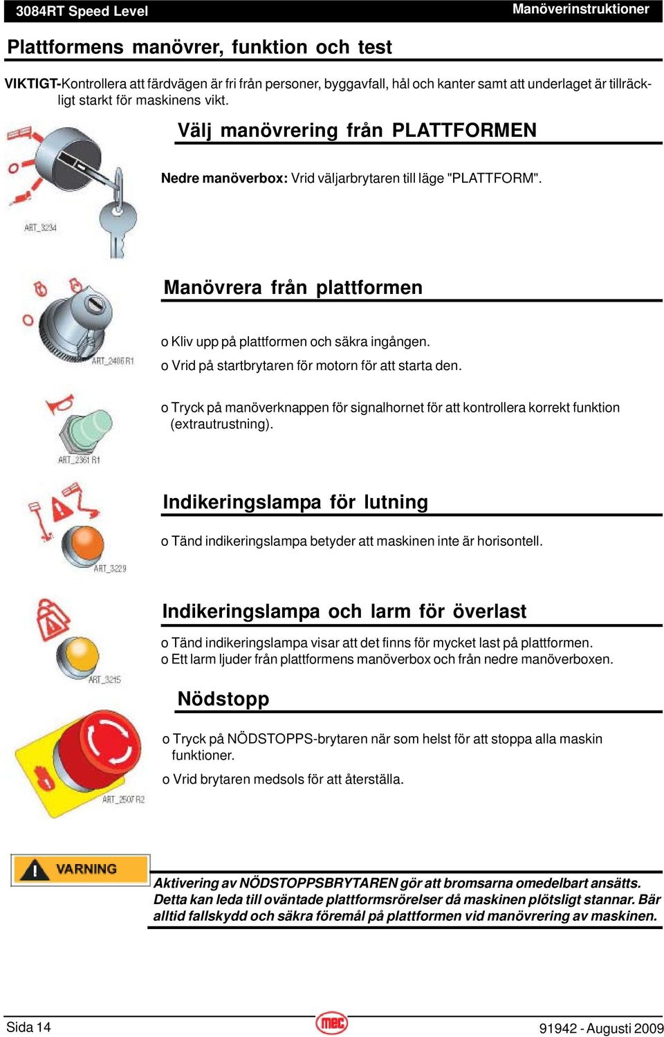 o Vrid på startbrytaren för motorn för att starta den. o Tryck på manöverknappen för signalhornet för att kontrollera korrekt funktion (extrautrustning).