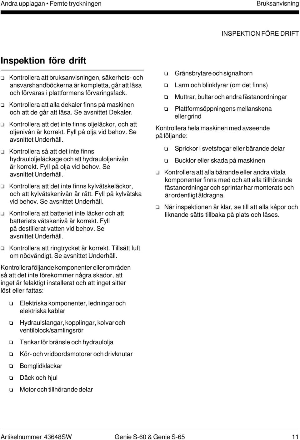 Kontrollera att det inte finns oljeläckor, och att oljenivån är korrekt. Fyll på olja vid behov. Se avsnittet Underhåll.
