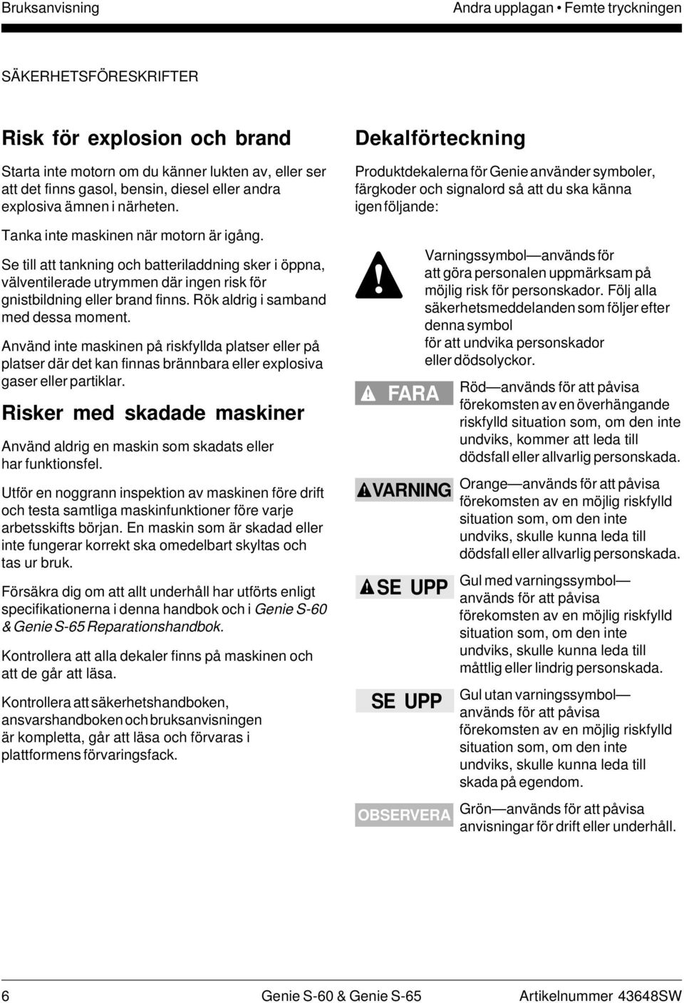 Rök aldrig i samband med dessa moment. Använd inte maskinen på riskfyllda platser eller på platser där det kan finnas brännbara eller explosiva gaser eller partiklar.