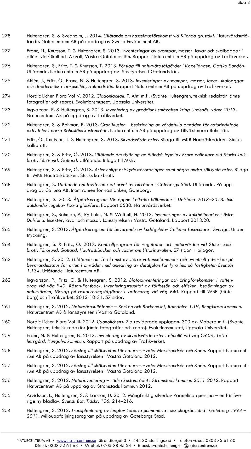 276 Hultengren, S., Fritz, T. & Knutsson, T. 2013. Förslag till naturvårdsåtgärder i Kapellängen, Gotska Sandön. Utlåtande. Naturcentrum AB på uppdrag av länsstyrelsen i Gotlands län. 275 Ahlén, J.