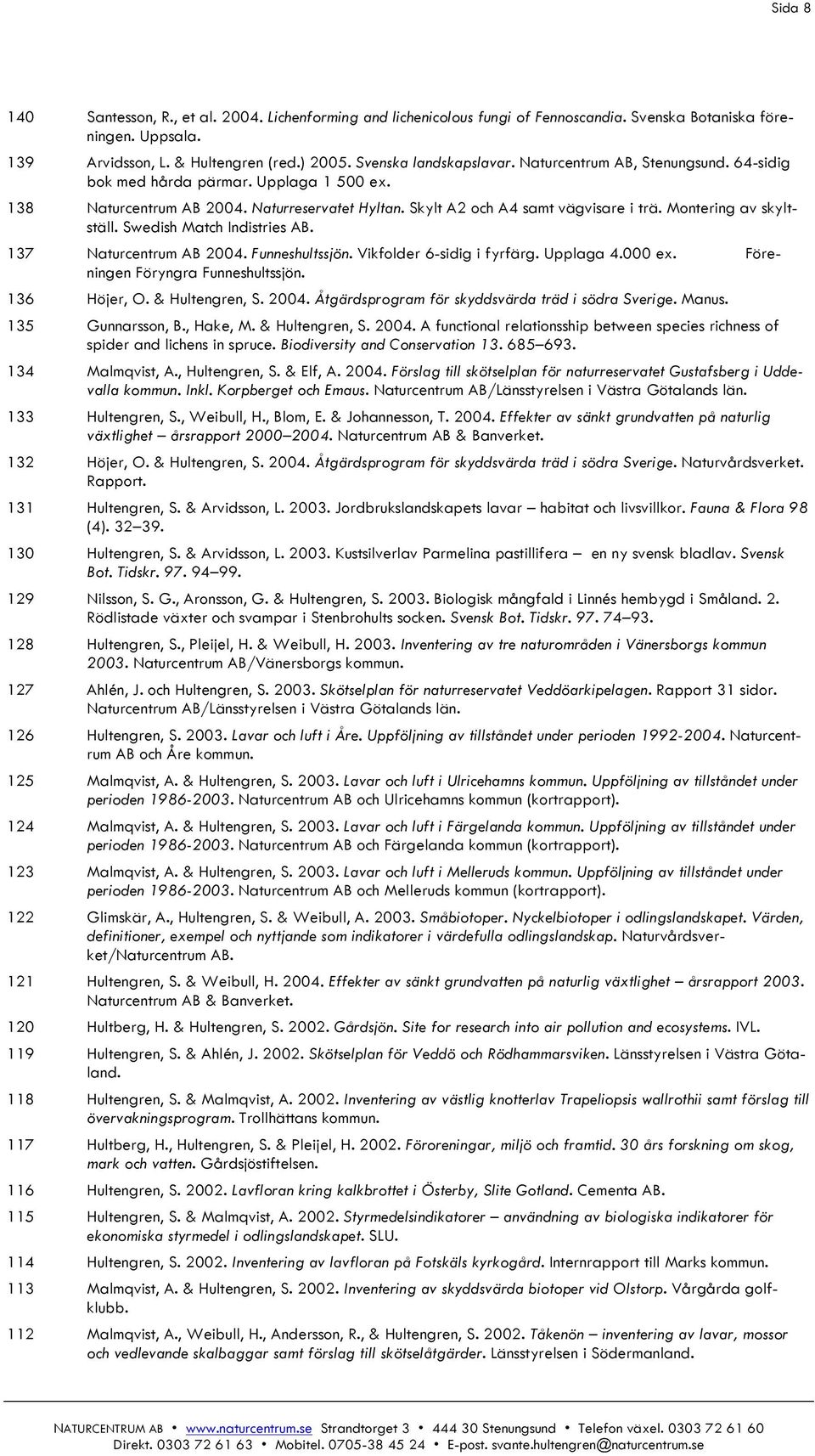 Swedish Match Indistries AB. 137 Naturcentrum AB 2004. Funneshultssjön. Vikfolder 6-sidig i fyrfärg. Upplaga 4.000 ex. Föreningen Föryngra Funneshultssjön. 136 Höjer, O. & Hultengren, S. 2004. Åtgärdsprogram för skyddsvärda träd i södra Sverige.