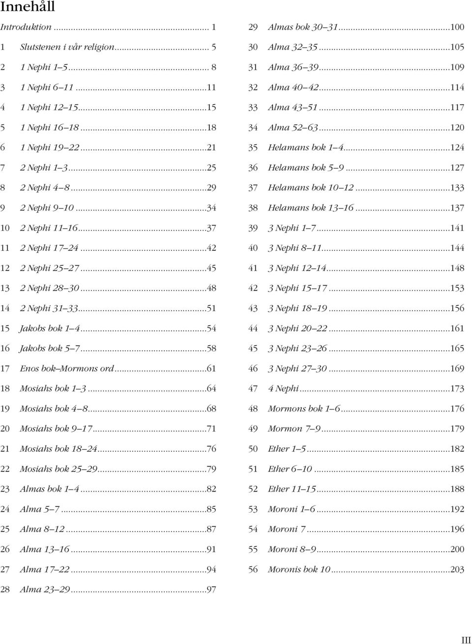 ..58 17 Enos bok Mormons ord...61 18 Mosiahs bok 1 3...64 19 Mosiahs bok 4 8...68 20 Mosiahs bok 9 17...71 21 Mosiahs bok 18 24...76 22 Mosiahs bok 25 29...79 23 Almas bok 1 4...82 24 Alma 5 7.
