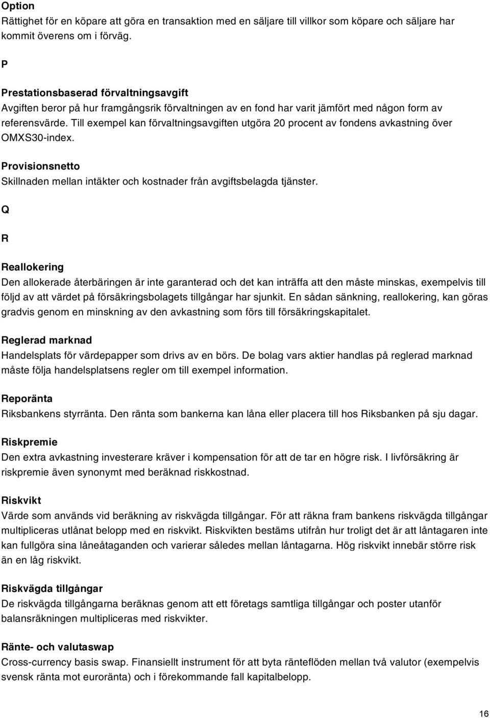 Till exempel kan förvaltningsavgiften utgöra 20 procent av fondens avkastning över OMXS30-index. Provisionsnetto Skillnaden mellan intäkter och kostnader från avgiftsbelagda tjänster.