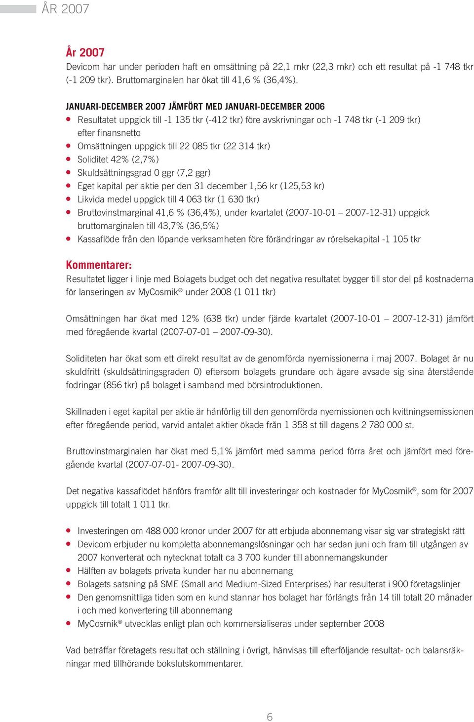 085 tkr (22 314 tkr) l Soliditet 42% (2,7%) l Skuldsättningsgrad 0 ggr (7,2 ggr) l Eget kapital per aktie per den 31 december 1,56 kr (125,53 kr) l Likvida medel uppgick till 4 063 tkr (1 630 tkr) l