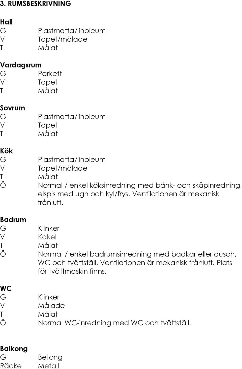 och kyl/frys. Ventilationen är mekanisk frånluft. Klinker Kakel Målat Normal / enkel badrumsinredning med badkar eller dusch, WC och tvättställ.