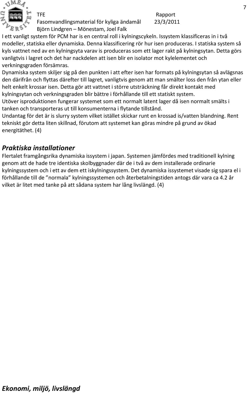 Detta görs vanligtvis i lagret och det har nackdelen att isen blir en isolator mot kylelementet och verkningsgraden försämras.