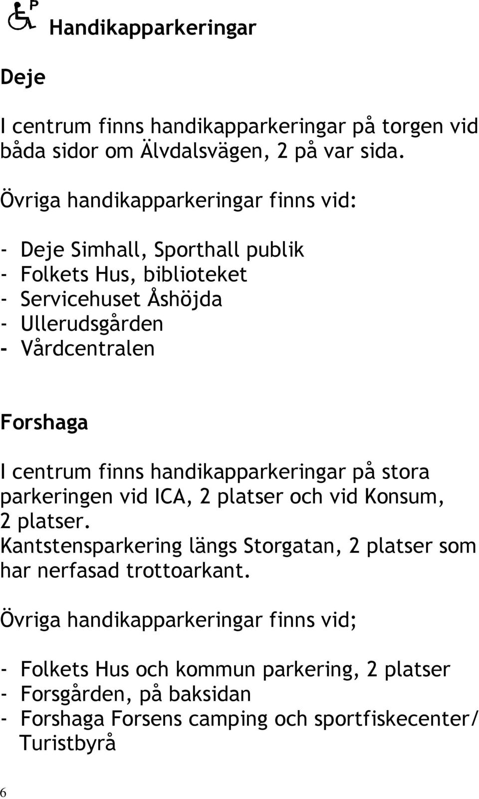 Forshaga I centrum finns handikapparkeringar på stora parkeringen vid ICA, 2 platser och vid Konsum, 2 platser.