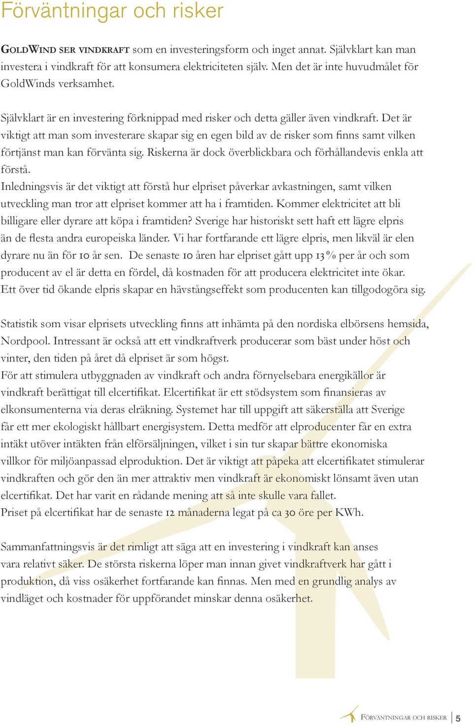 Det är viktigt att man som investerare skapar sig en egen bild av de risker som finns samt vilken förtjänst man kan förvänta sig. Riskerna är dock överblickbara och förhållandevis enkla att förstå.