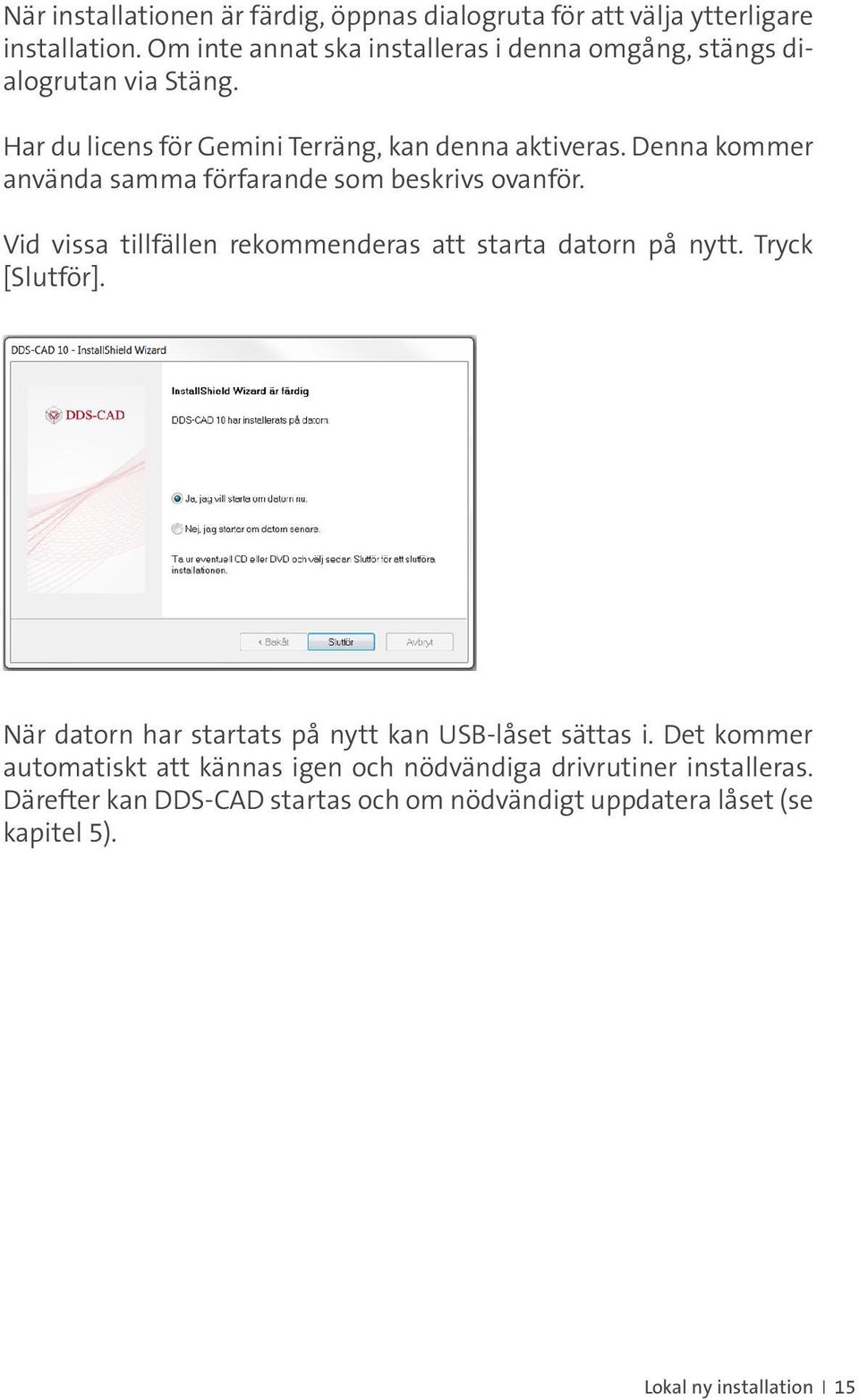 Denna kommer använda samma förfarande som beskrivs ovanför. Vid vissa tillfällen rekommenderas att starta datorn på nytt. Tryck [Slutför].