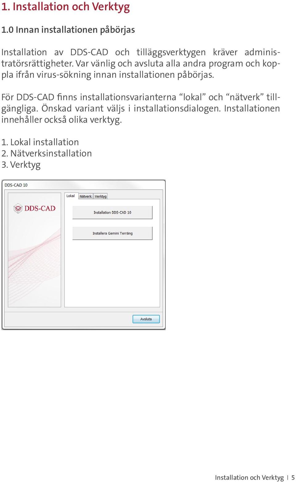 Var vänlig och avsluta alla andra program och koppla ifrån virus-sökning innan installationen påbörjas.