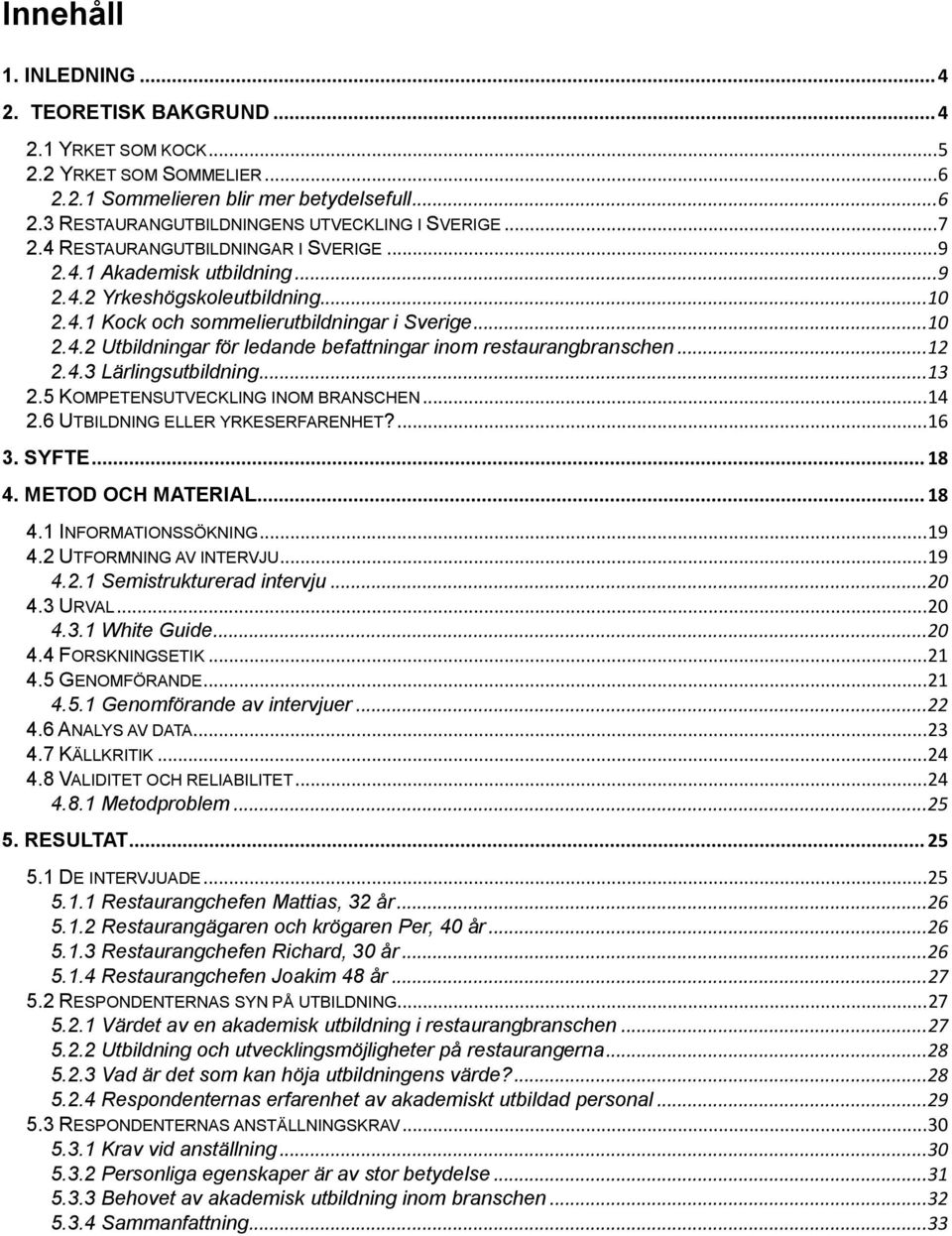 .. 12 2.4.3 Lärlingsutbildning... 13 2.5 KOMPETENSUTVECKLING INOM BRANSCHEN... 14 2.6 UTBILDNING ELLER YRKESERFARENHET?... 16 3. SYFTE... 18 4. METOD OCH MATERIAL... 18 4.1 INFORMATIONSSÖKNING... 19 4.