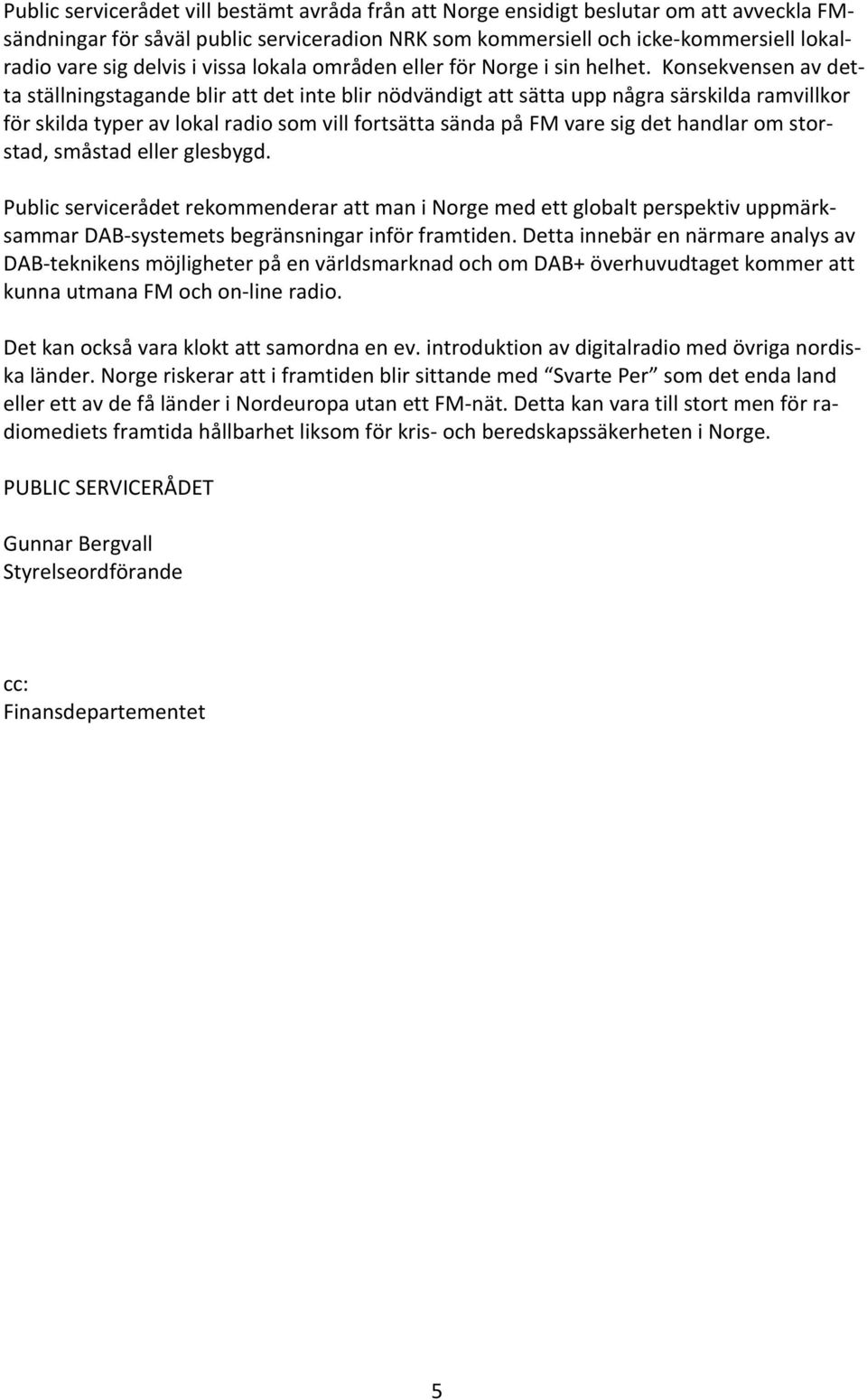 Konsekvensen av det- ta ställningstagande blir att det inte blir nödvändigt att sätta upp några särskilda ramvillkor för skilda typer av lokal radio som vill fortsätta sända på FM vare sig det