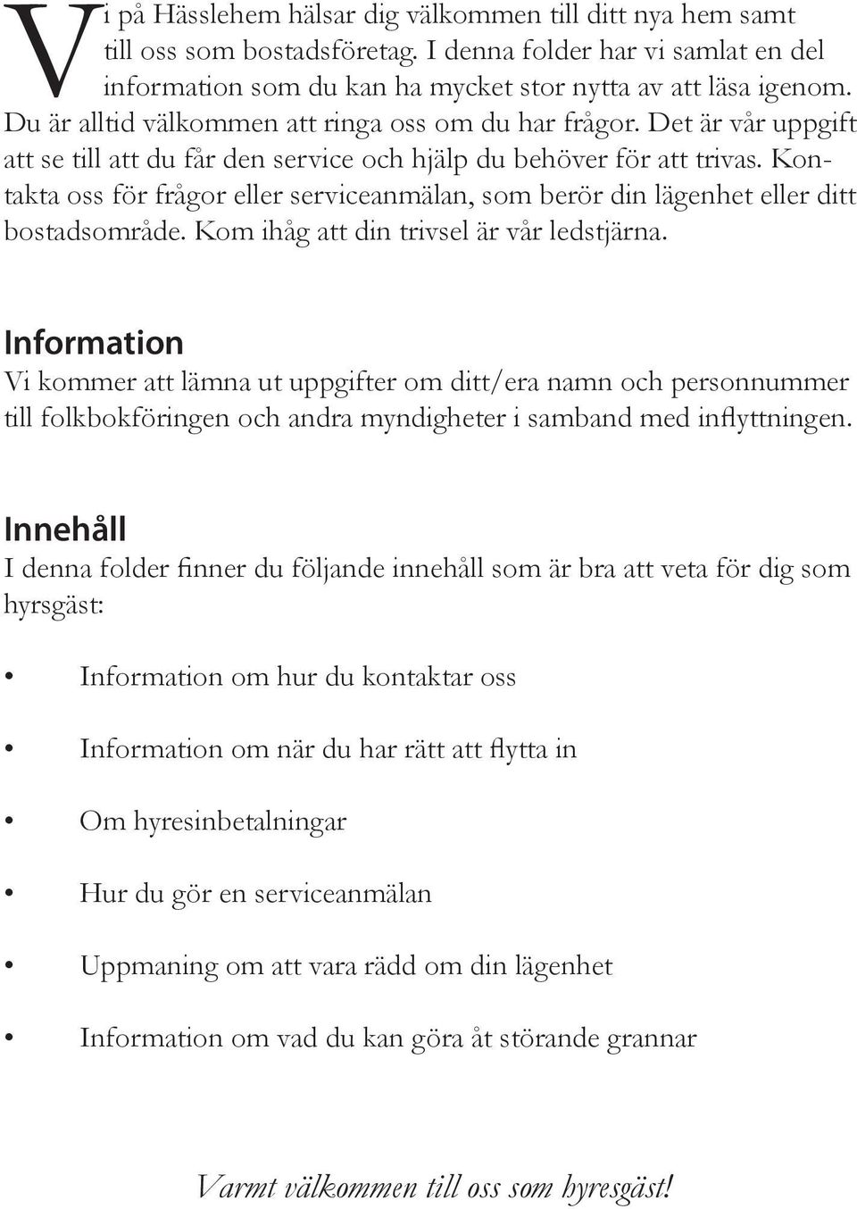 Kontakta oss för frågor eller serviceanmälan, som berör din lägenhet eller ditt bostadsområde. Kom ihåg att din trivsel är vår ledstjärna.