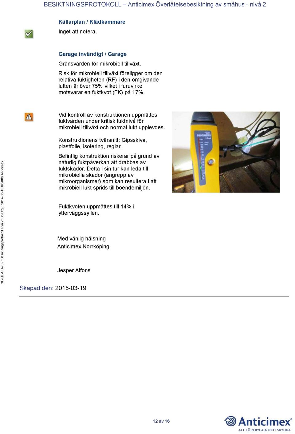 Vid kontroll av konstruktionen uppmättes fuktvärden under kritisk fuktnivå för mikrobiell tillväxt och normal lukt upplevdes. Konstruktionens tvärsnitt: Gipsskiva, plastfolie, isolering, reglar.