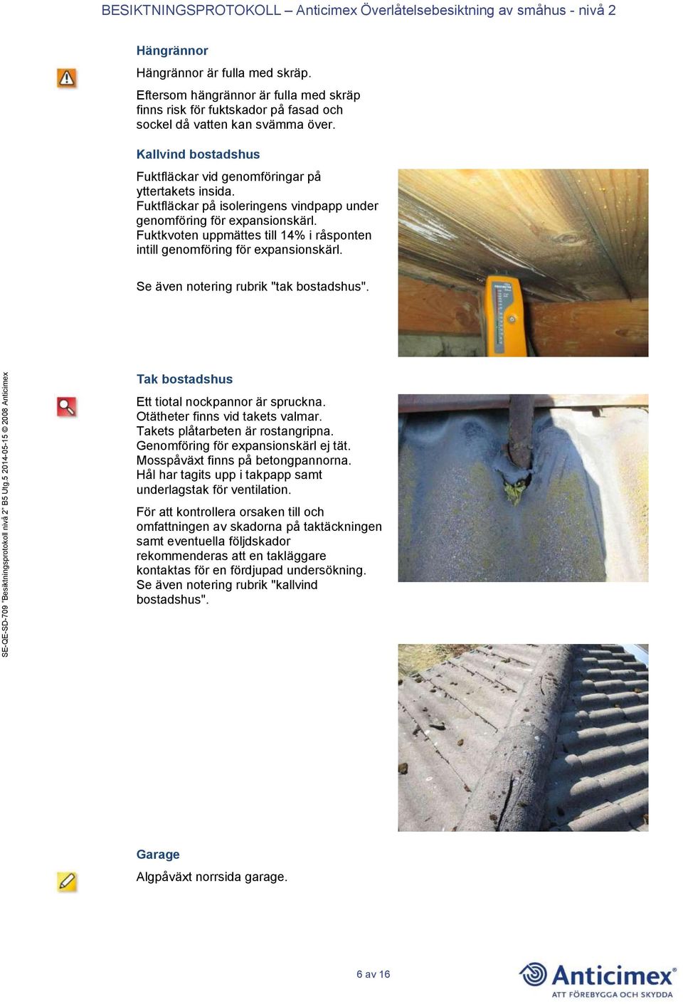 Fuktkvoten uppmättes till 14% i råsponten intill genomföring för expansionskärl. Se även notering rubrik "tak bostadshus". Tak bostadshus Ett tiotal nockpannor är spruckna.