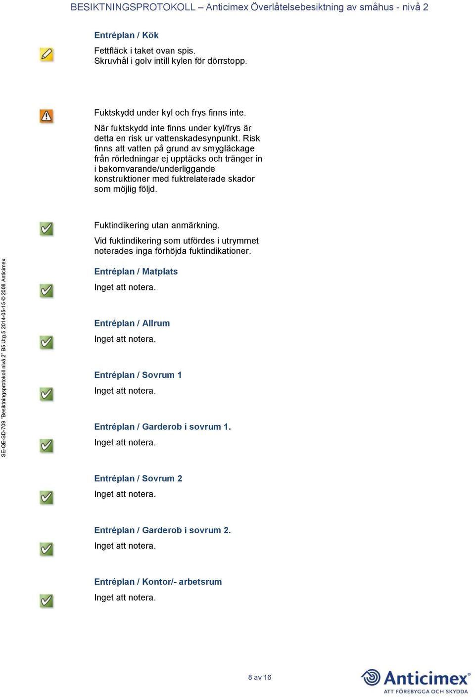 Risk finns att vatten på grund av smygläckage från rörledningar ej upptäcks och tränger in i bakomvarande/underliggande konstruktioner med fuktrelaterade skador som möjlig
