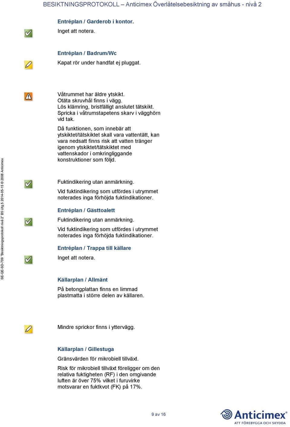 Då funktionen, som innebär att ytskiktet/tätskiktet skall vara vattentätt, kan vara nedsatt finns risk att vatten tränger igenom ytskiktet/tätskiktet med vattenskador i omkringliggande konstruktioner