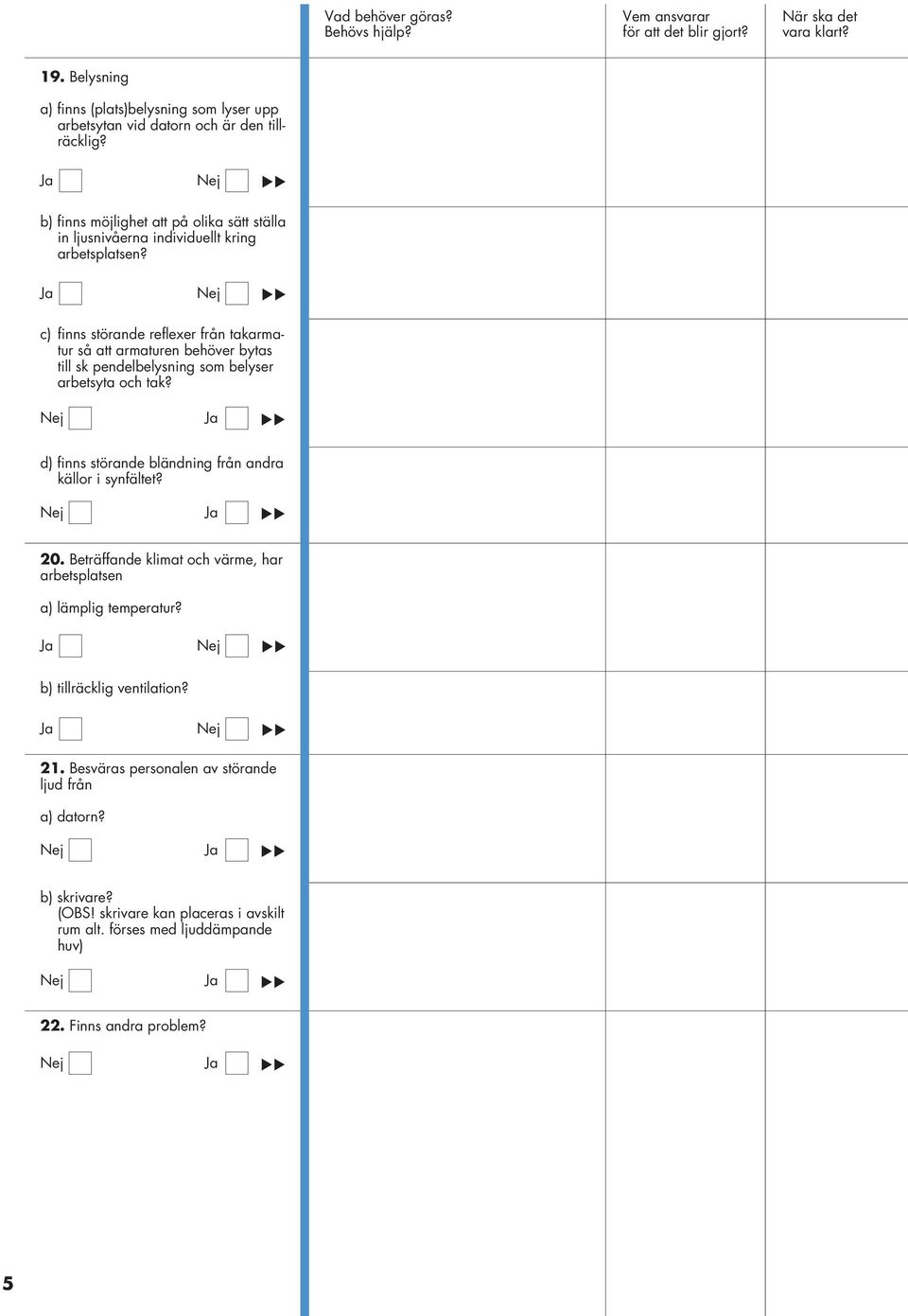 c) finns störande reflexer från takarmatur så att armaturen behöver bytas till sk pendelbelysning som belyser arbetsyta och tak?