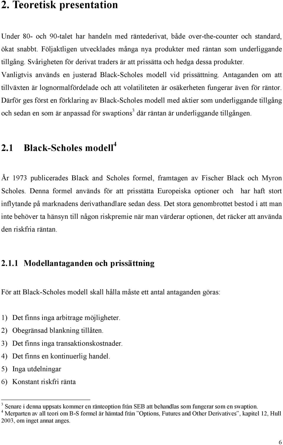 Vanligtvis används en justerad Black-Scholes modell vid prissättning. Antaganden om att tillväxten är lognormalfördelade och att volatiliteten är osäkerheten fungerar även för räntor.