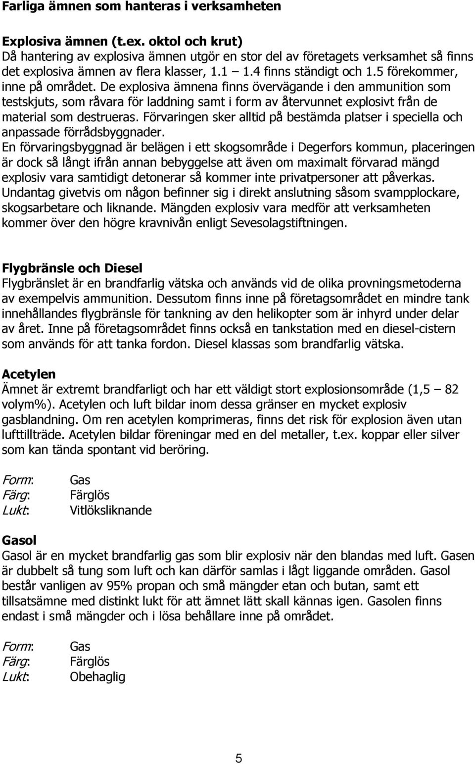 De explosiva ämnena finns övervägande i den ammunition som testskjuts, som råvara för laddning samt i form av återvunnet explosivt från de material som destrueras.