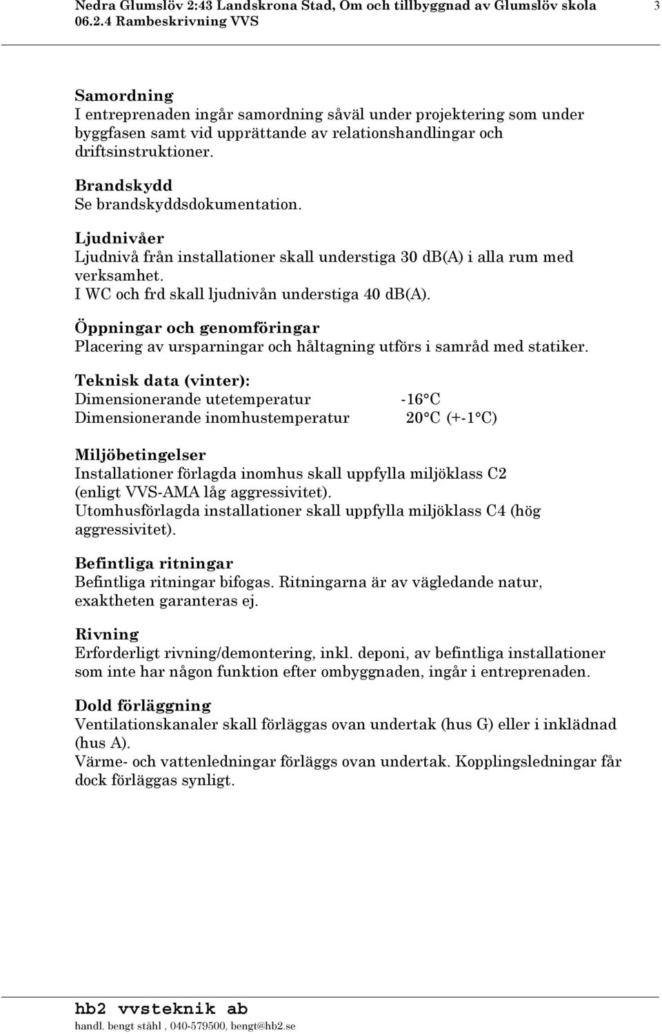 I WC och frd skall ljudnivån understiga 40 db(a). Öppningar och genomföringar Placering av ursparningar och håltagning utförs i samråd med statiker.