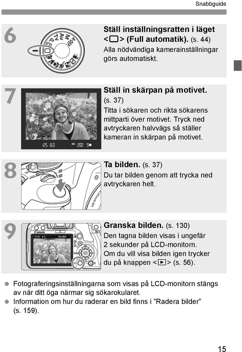 Om du vill visa bilden igen trycer du på nappen <x> (s. 56). Fotograferingsinställningarna som visas på LCD-monitorn stängs av när ditt öga närmar sig söaroularet.