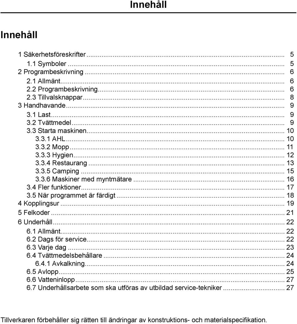 5 När programmet är färdigt... 8 4 Kopplingsur... 9 5 Felkoder... 2 6 Underhåll... 22 6. Allmänt... 22 6.2 Dags för service... 22 6.3 Varje dag... 23 6.4 Tvättmedelsbehållare... 24 6.4. Avkalkning.