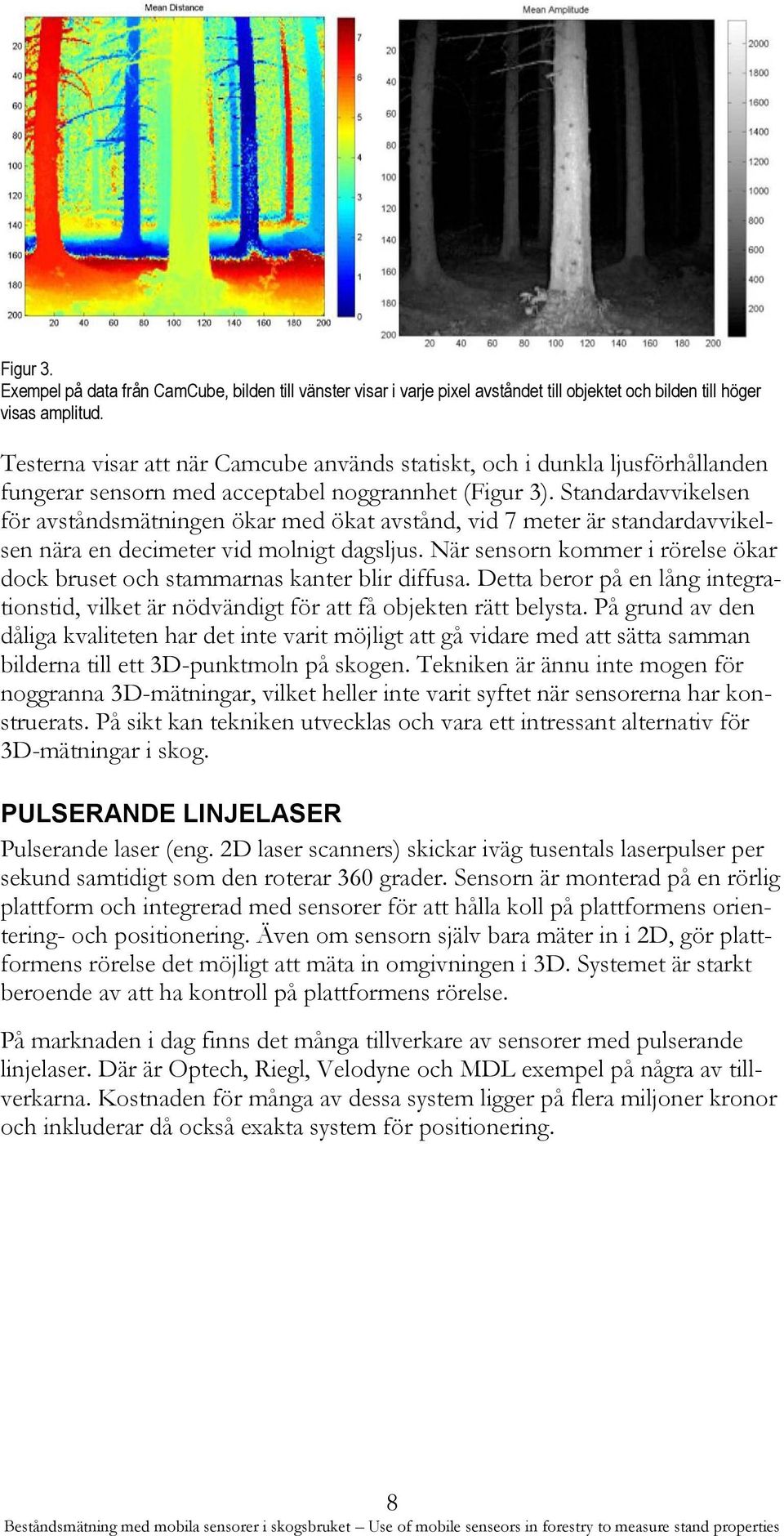 Standardavvikelsen för avståndsmätningen ökar med ökat avstånd, vid 7 meter är standardavvikelsen nära en decimeter vid molnigt dagsljus.