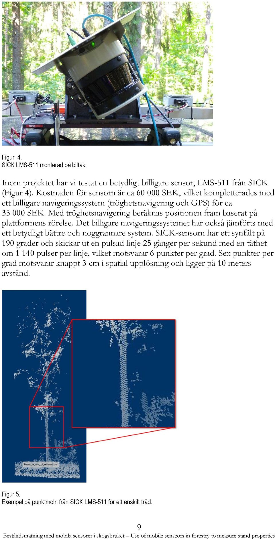 Med tröghetsnavigering beräknas positionen fram baserat på plattformens rörelse. Det billigare navigeringssystemet har också jämförts med ett betydligt bättre och noggrannare system.