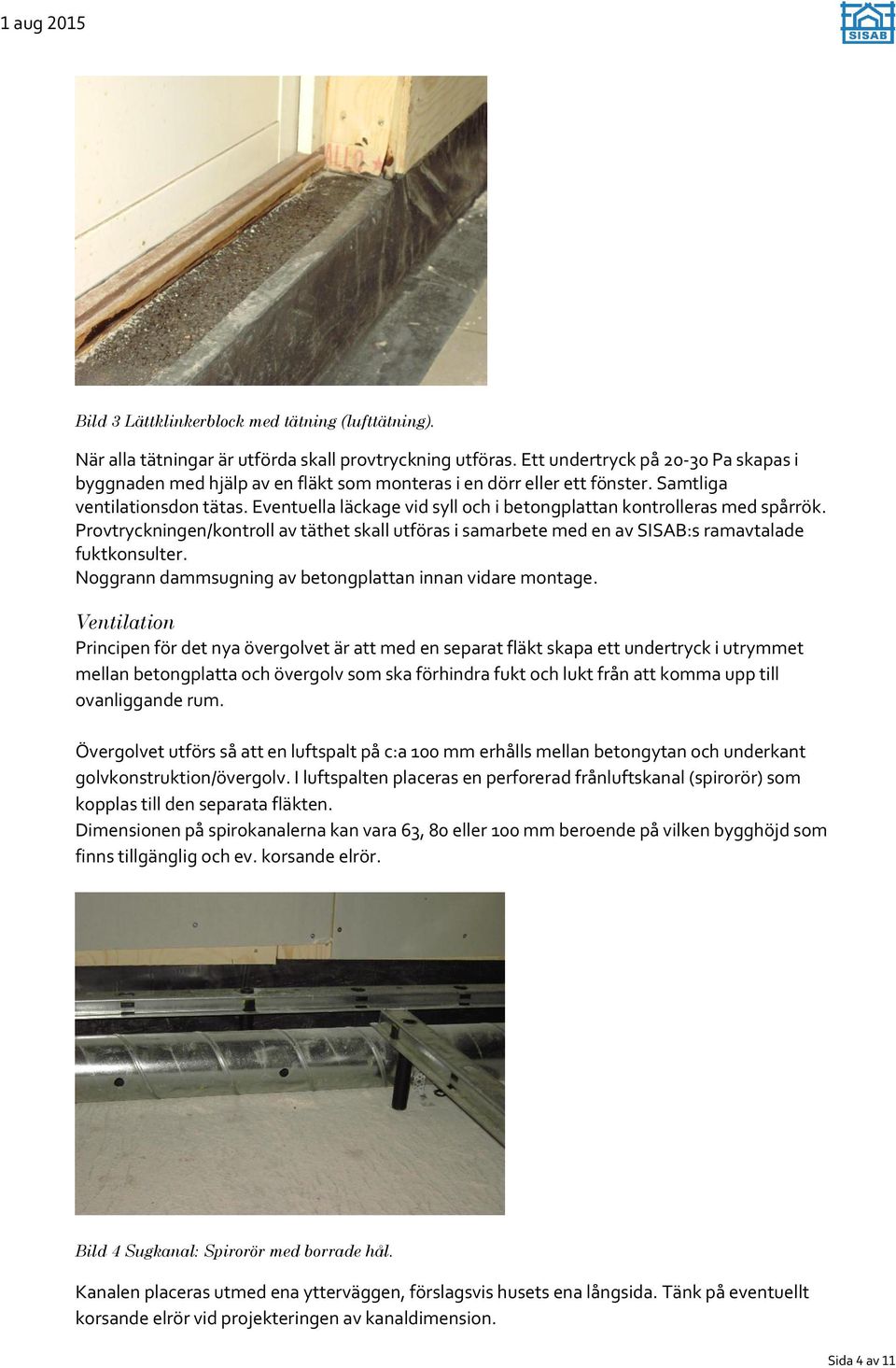 Eventuella läckage vid syll och i betongplattan kontrolleras med spårrök. Provtryckningen/kontroll av täthet skall utföras i samarbete med en av SISAB:s ramavtalade fuktkonsulter.