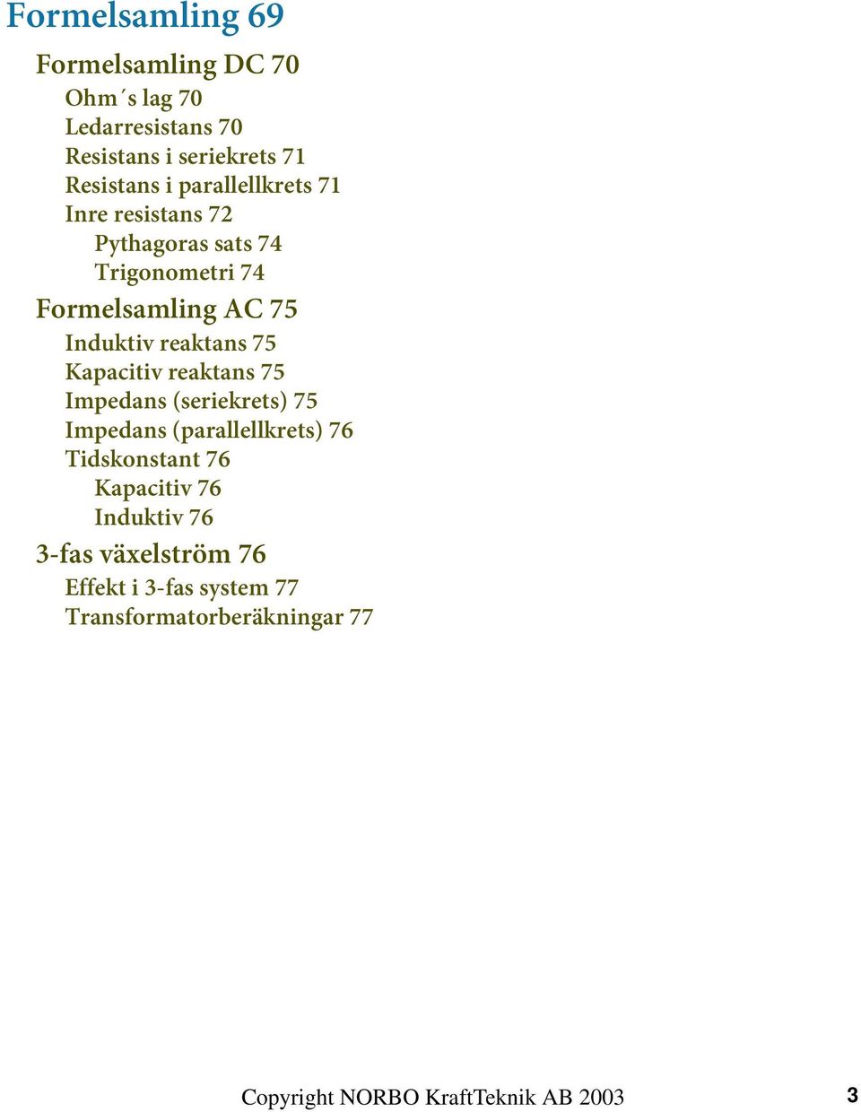 Kapacitiv reaktans 75 Impedans (seriekrets) 75 Impedans (parallellkrets) 76 Tidskonstant 76 Kapacitiv 76