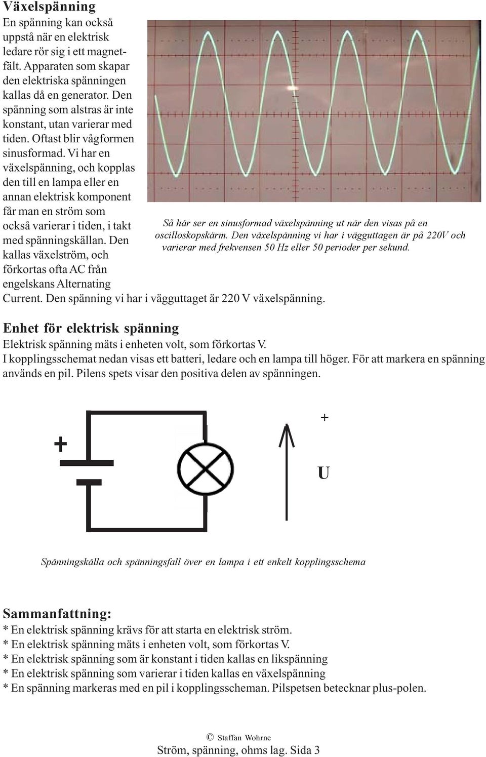 Vi har en växelspänning, och kopplas den till en lampa eller en annan elektrisk komponent får man en ström som också varierar i tiden, i takt Så här ser en sinusformad växelspänning ut när den visas