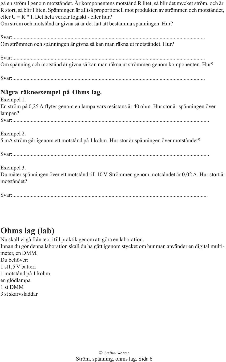 Om ström och motstånd är givna så är det lätt att bestämma spänningen. Hur? Svar:... Om strömmen och spänningen är givna så kan man räkna ut motståndet. Hur? Svar:... Om spänning och motstånd är givna så kan man räkna ut strömmen genom komponenten.