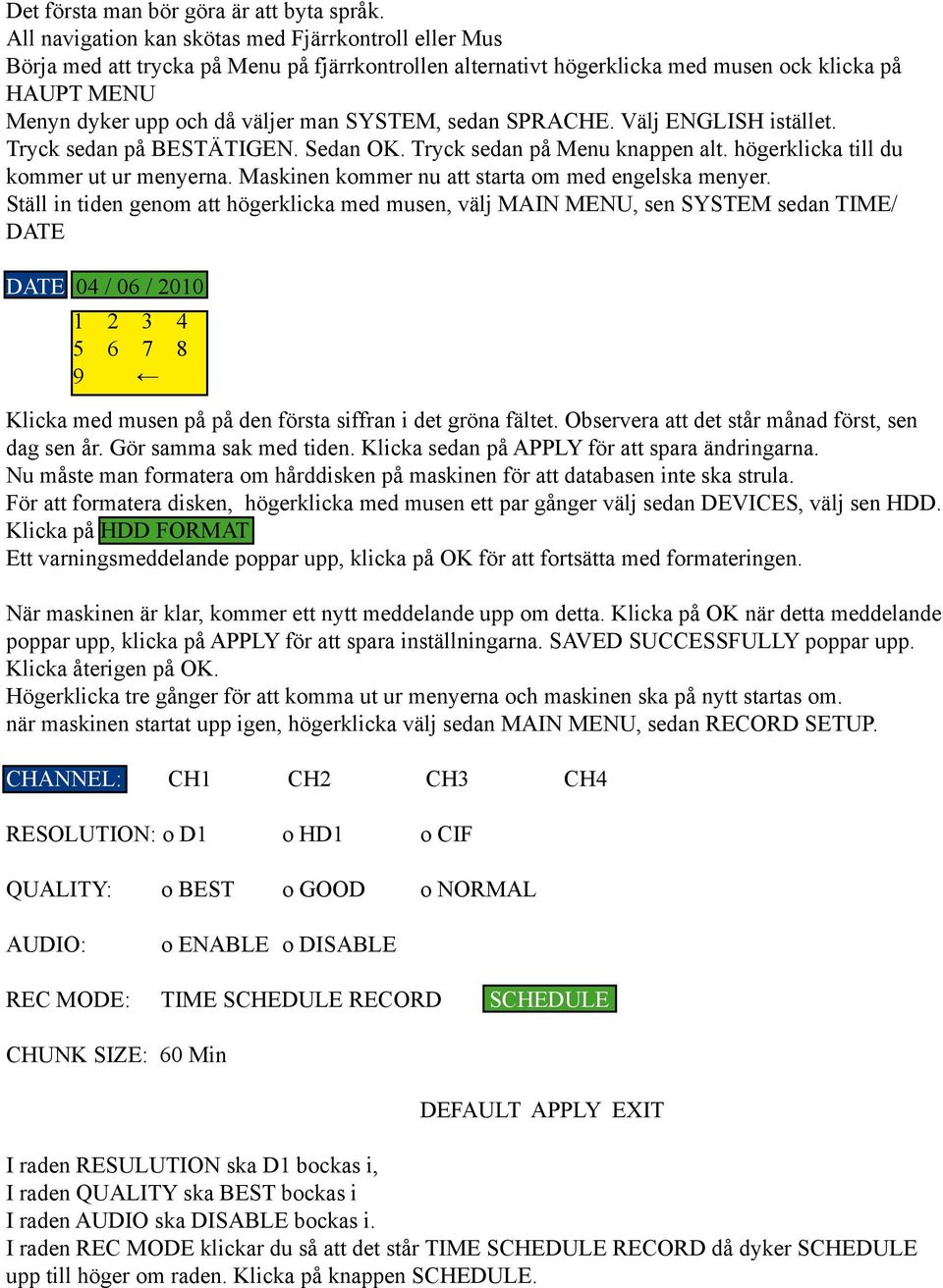 SYSTEM, sedan SPRACHE. Välj ENGLISH istället. Tryck sedan på BESTÄTIGEN. Sedan OK. Tryck sedan på Menu knappen alt. högerklicka till du kommer ut ur menyerna.