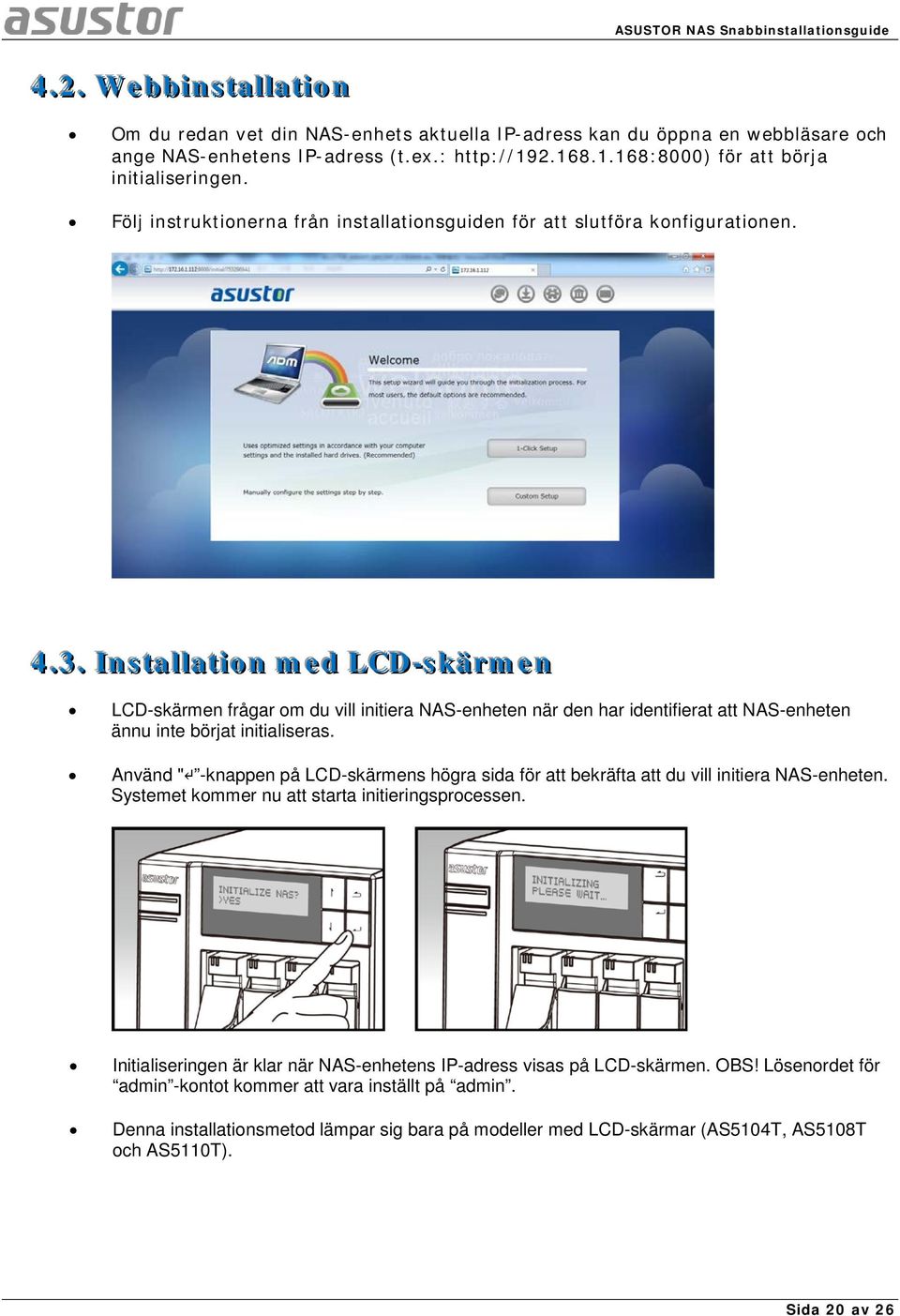 . Installllatiion med LCD-skärmen LCD-skärmen frågar om du vill initiera NAS-enheten när den har identifierat att NAS-enheten ännu inte börjat initialiseras.