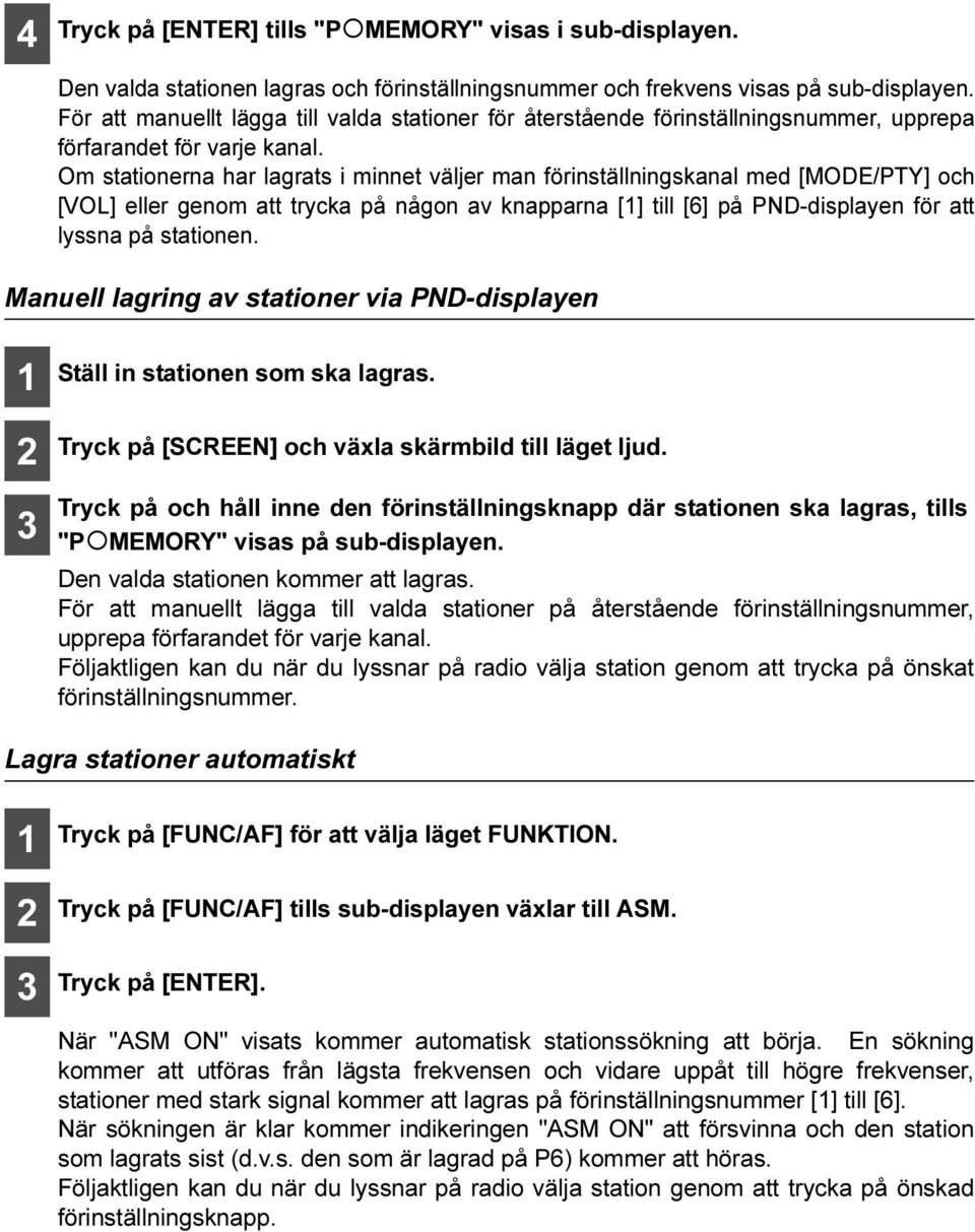 Om stationerna har lagrats i minnet väljer man förinställningskanal med [MODE/PTY] och [VOL] eller genom att trycka på någon av knapparna [] till [6] på PND-displayen för att lyssna på stationen.