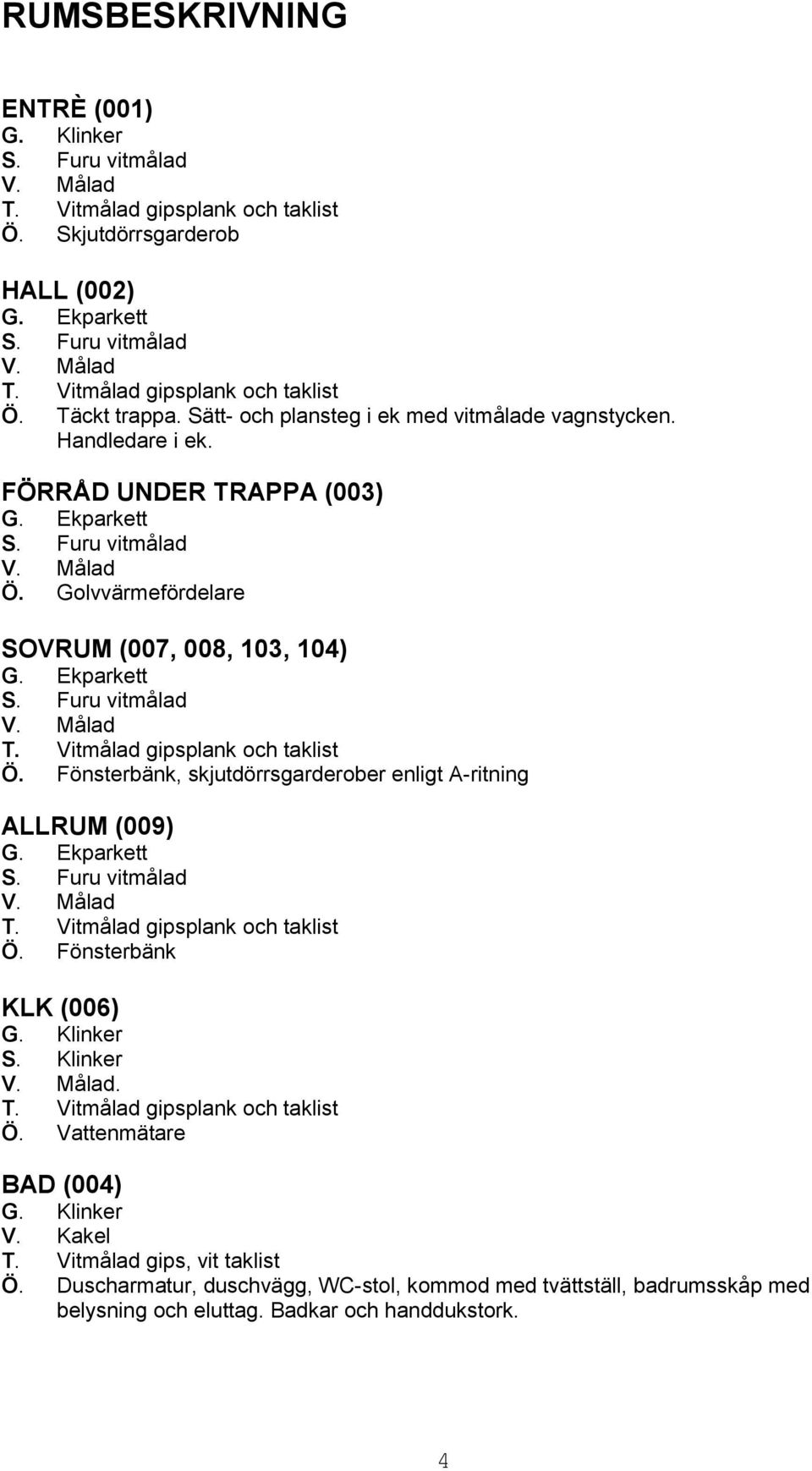 Fönsterbänk, skjutdörrsgarderober enligt A-ritning ALLRUM (009) Ö. Fönsterbänk KLK (006) S. Klinker. Ö. Vattenmätare BAD (004) V.