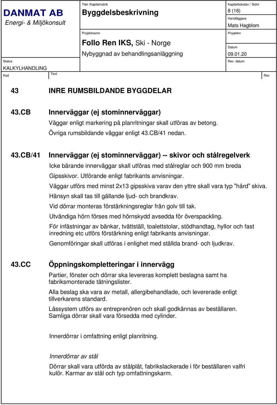 Väggar utförs med minst 2x13 gipsskiva varav den yttre skall vara typ hård skiva. Hänsyn skall tas till gällande ljud- och brandkrav. Vid dörrar monteras förstärkningsreglar från golv till tak.