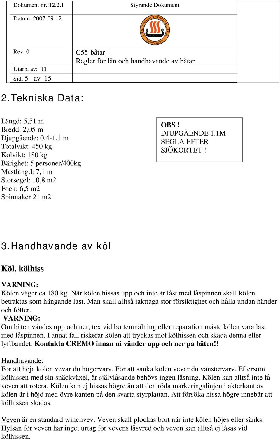 DJUPGÅENDE 1.1M SEGLA EFTER SJÖKORTET! 3.Handhavande av köl Köl, kölhiss VARNING: Kölen väger ca 180 kg. När kölen hissas upp och inte är låst med låspinnen skall kölen betraktas som hängande last.