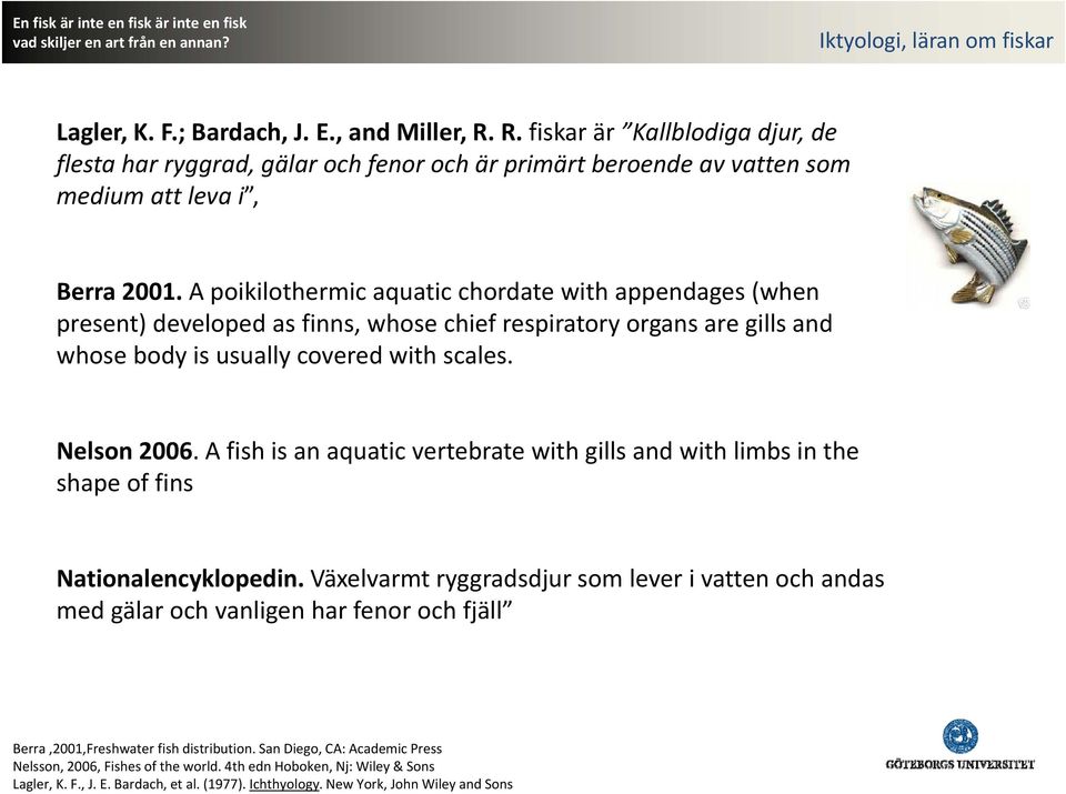 A poikilothermic aquatic chordate with appendages (when present) developed as finns, whose chief respiratory organs are gills and whose body is usually covered with scales. Nelson 2006.