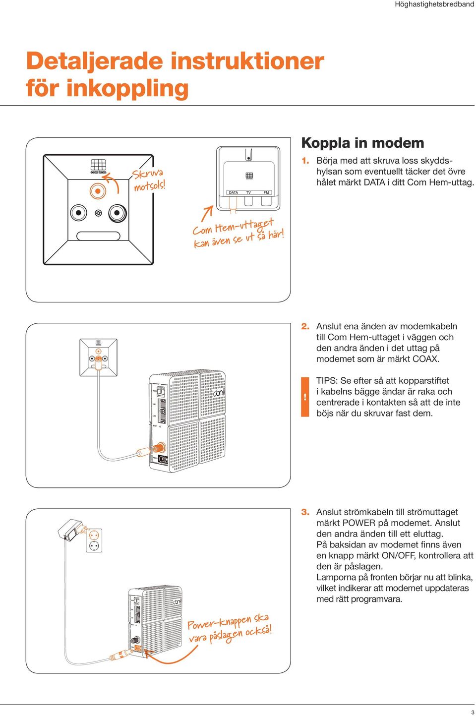 TIPS: Se efter så att kopparstiftet i kabelns bägge ändar är raka och centrerade i kontakten så att de inte böjs när du skruvar fast dem. Power-knappen ska vara påslagen också! 3.