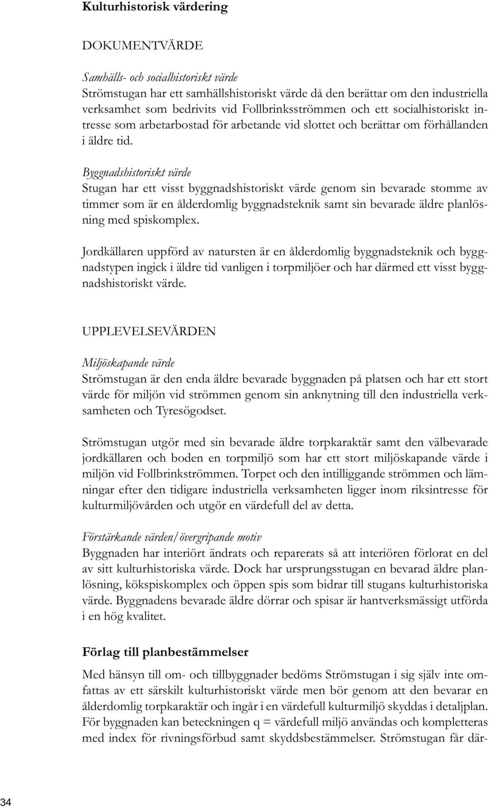 Byggnadshistoriskt värde Stugan har ett visst byggnadshistoriskt värde genom sin bevarade stomme av timmer som är en ålderdomlig byggnadsteknik samt sin bevarade äldre planlösning med spiskomplex.