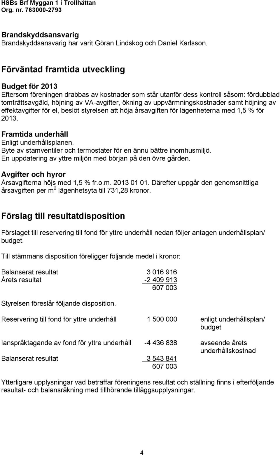 uppvärmningskostnader samt höjning av effektavgifter för el, beslöt styrelsen att höja årsavgiften för lägenheterna med 1,5 % för 2013. Framtida underhåll Enligt underhållsplanen.
