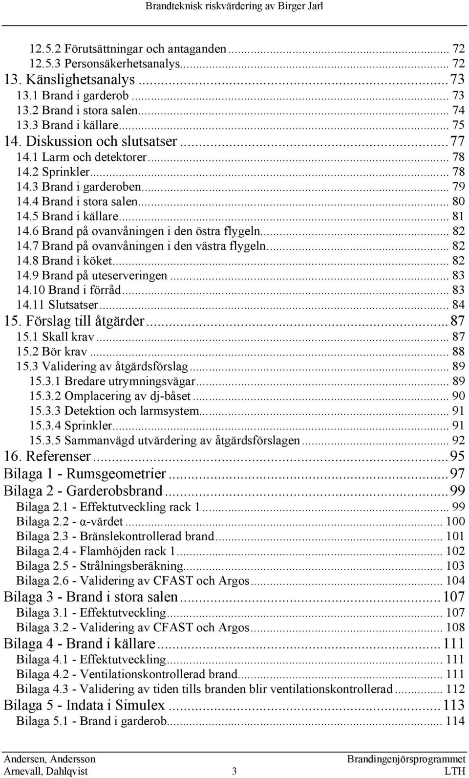 6 Brand på ovanvåningen i den östra flygeln... 82 14.7 Brand på ovanvåningen i den västra flygeln... 82 14.8 Brand i köket... 82 14.9 Brand på uteserveringen... 83 14.10 Brand i förråd... 83 14.11 Slutsatser.