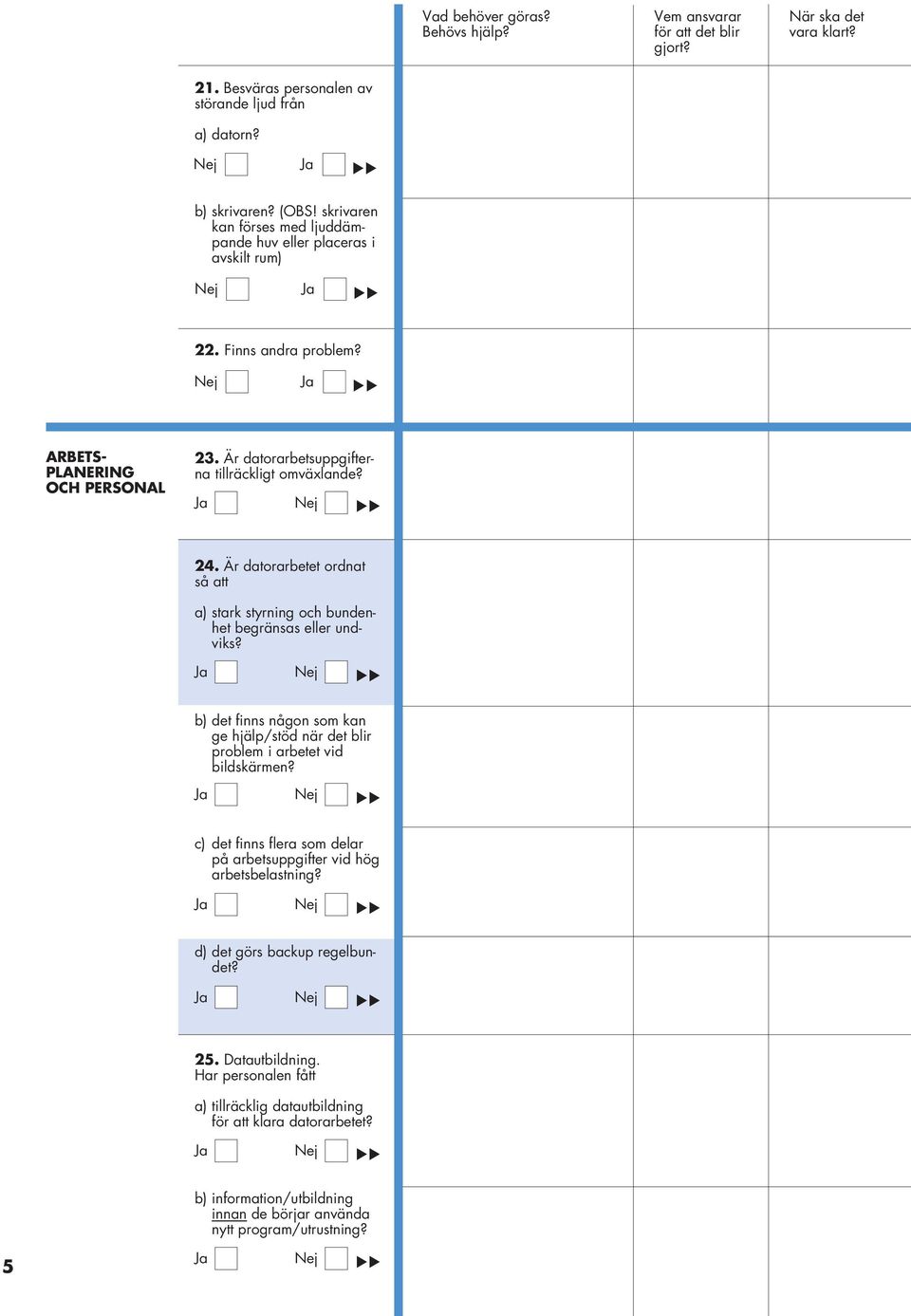 Är datorarbetet ordnat så att a) stark styrning och bundenhet begränsas eller undviks? b) det finns någon som kan ge hjälp/stöd när det blir problem i arbetet vid bildskärmen?