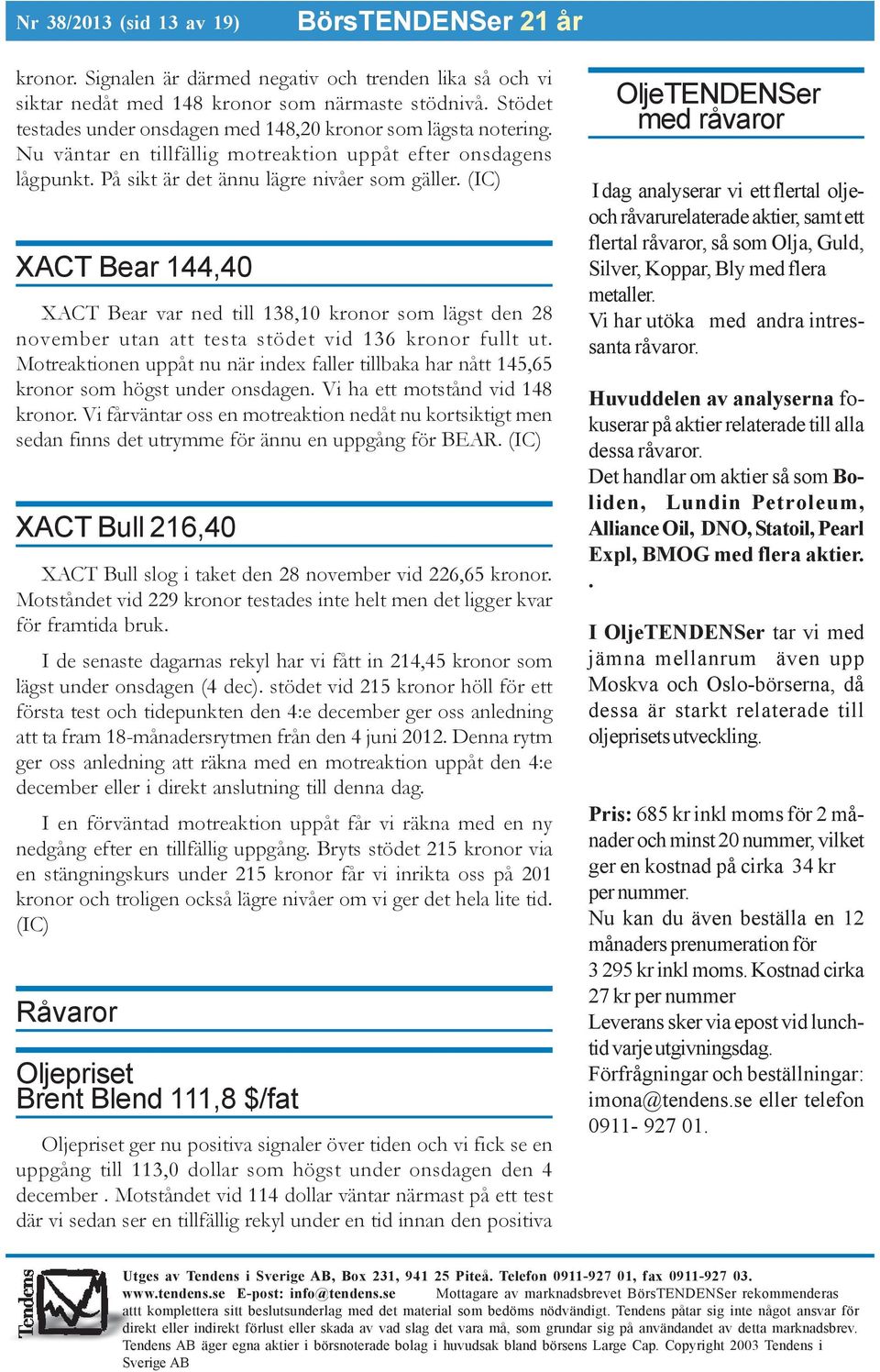 (IC) XACT Bear 144,40 XACT Bear var ned till 138,10 kronor som lägst den 28 november utan att testa stödet vid 136 kronor fullt ut.